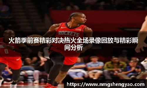 火箭季前赛精彩对决热火全场录像回放与精彩瞬间分析